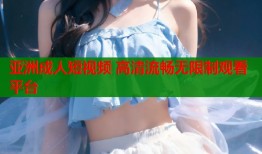 亚洲成人短视频 高清流畅无限制观看平台