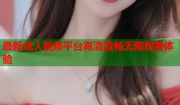 最新成人视频平台高清流畅无限观看体验