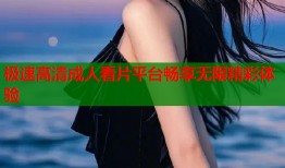 极速高清成人看片平台畅享无限精彩体验