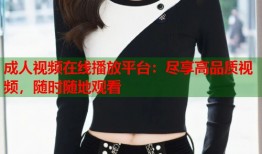 成人视频在线播放平台：尽享高品质视频，随时随地观看