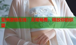 亚洲激情在线：无限畅看，释放你的欲望