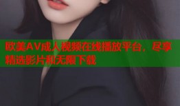 欧美AV成人视频在线播放平台，尽享精选影片和无限下载