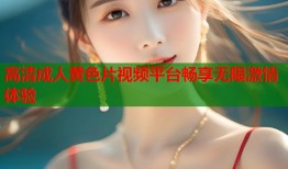高清成人黄色片视频平台畅享无限激情体验