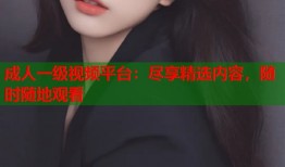 成人一级视频平台：尽享精选内容，随时随地观看