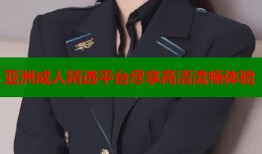 亚洲成人精选平台尽享高清流畅体验