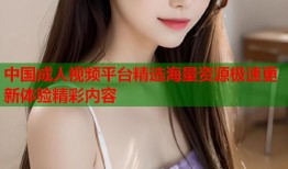 中国成人视频平台精选海量资源极速更新体验精彩内容