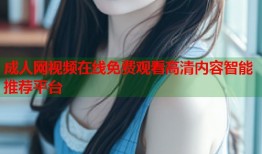 成人网视频在线免费观看高清内容智能推荐平台