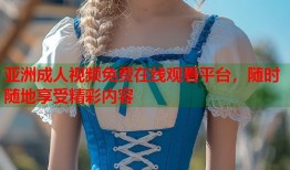 亚洲成人视频免费在线观看平台，随时随地享受精彩内容