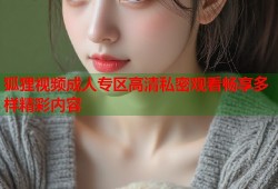狐狸视频成人专区高清私密观看畅享多样精彩内容