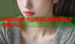 狐狸视频成人专区高清私密观看畅享多样精彩内容