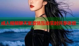 成人视频聊天室激情互动实时共享体验