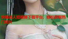 快猫成人短视频下载平台，轻松获取热门短片
