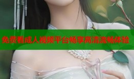 免费看成人视频平台畅享高清流畅体验