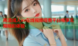 高清成人av在线视频观看平台畅享无限精彩体验