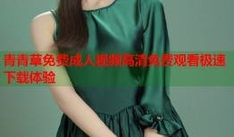 青青草免费成人视频高清免费观看极速下载体验