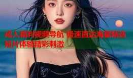 成人福利视频导航 极速直达海量精选短片体验精彩刺激