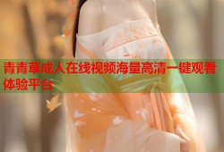 青青草成人在线视频海量高清一键观看体验平台