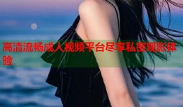 高清流畅成人视频平台尽享私密观影体验