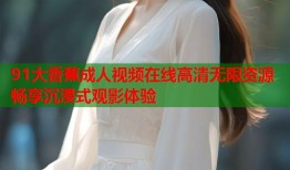 91大香蕉成人视频在线高清无限资源畅享沉浸式观影体验