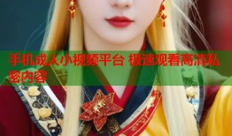 手机成人小视频平台 极速观看高清私密内容