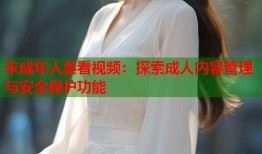 未成年人禁看视频：探索成人内容管理与安全保护功能