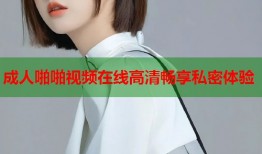 成人啪啪视频在线高清畅享私密体验