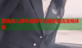 美国成人黄色视频平台精选高清流畅体验