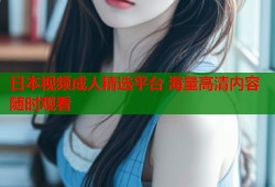 日本视频成人精选平台 海量高清内容随时观看