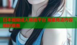 日本视频成人精选平台 海量高清内容随时观看