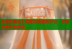 高清欧美成人视频在线播放平台，尽享流畅影视体验