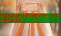 高清欧美成人视频在线播放平台，尽享流畅影视体验