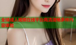 全球成人视频在线平台高清流畅多样内容体验