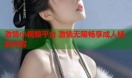 激情小视频平台 激情无限畅享成人精彩内容