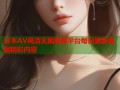 日本AV高清无限观看平台每日更新海量精彩内容
