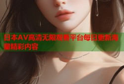 日本AV高清无限观看平台每日更新海量精彩内容
