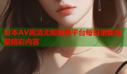 日本AV高清无限观看平台每日更新海量精彩内容
