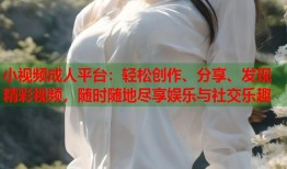 小视频成人平台：轻松创作、分享、发现精彩视频，随时随地尽享娱乐与社交乐趣