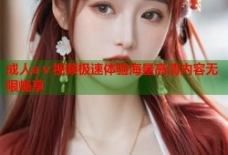 成人aⅴ视频极速体验海量高清内容无限畅享