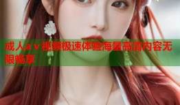 成人aⅴ视频极速体验海量高清内容无限畅享