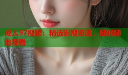 成人97视频：精选影视资源，随时随地观看