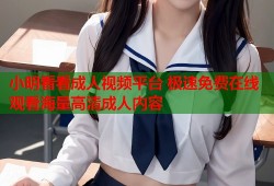 小明看看成人视频平台 极速免费在线观看海量高清成人内容