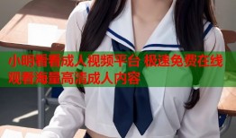 小明看看成人视频平台 极速免费在线观看海量高清成人内容