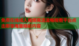 免费在线成人视频高清流畅观看平台点击即享海量精彩内容