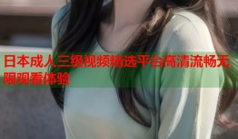 日本成人三级视频精选平台高清流畅无限观看体验