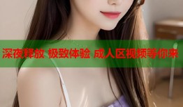 深夜释放 极致体验 成人区视频等你来