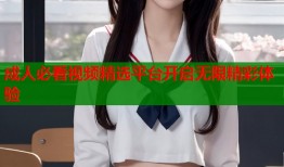 成人必看视频精选平台开启无限精彩体验