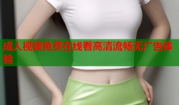 成人视频免费在线看高清流畅无广告体验