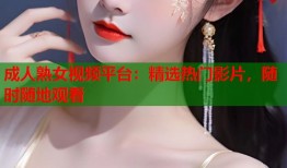 成人熟女视频平台：精选热门影片，随时随地观看