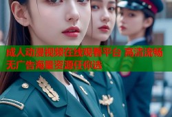 成人动漫视频在线观看平台 高清流畅无广告海量资源任你选