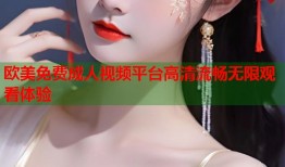 欧美免费成人视频平台高清流畅无限观看体验